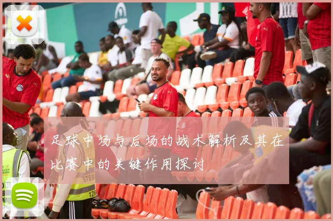 足球中场与后场的战术解析及其在比赛中的关键作用探讨