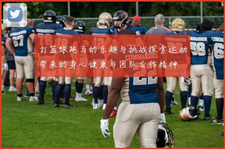 打篮球跑马的乐趣与挑战探索运动带来的身心健康与团队合作精神