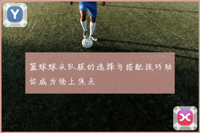 篮球球衣队服的选择与搭配技巧助你成为场上焦点