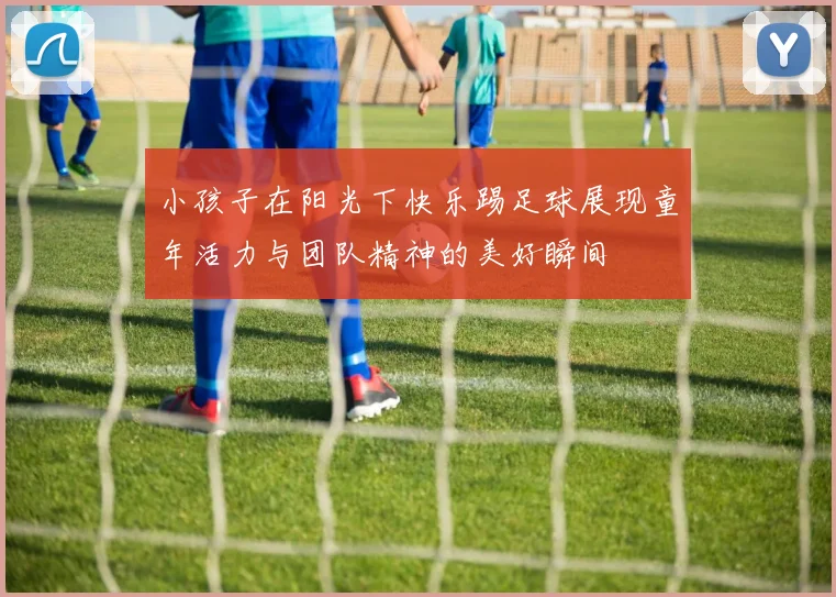 小孩子在阳光下快乐踢足球展现童年活力与团队精神的美好瞬间