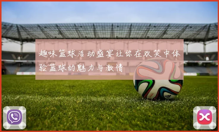 趣味篮球活动盛宴让你在欢笑中体验篮球的魅力与激情