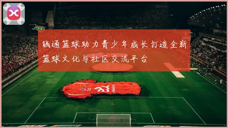 钱通篮球助力青少年成长打造全新篮球文化与社区交流平台