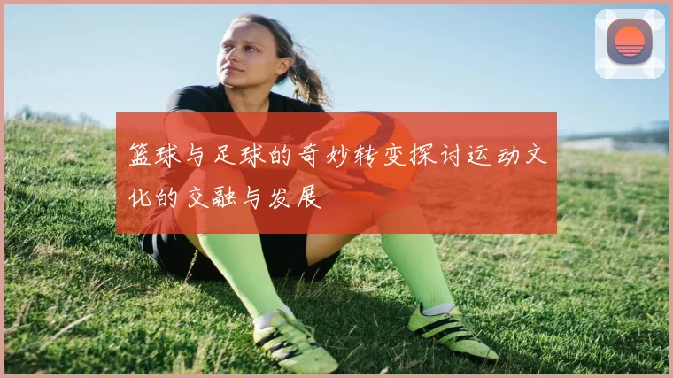 篮球与足球的奇妙转变探讨运动文化的交融与发展