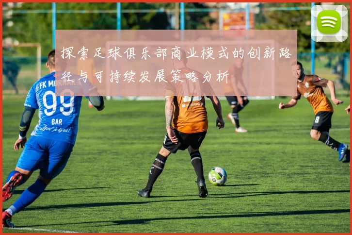 探索足球俱乐部商业模式的创新路径与可持续发展策略分析