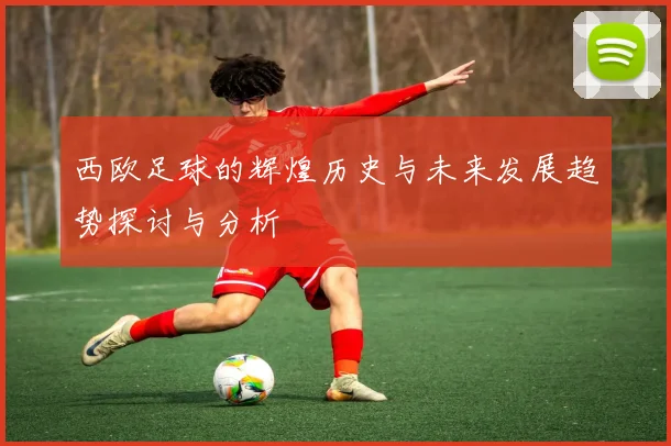 西欧足球的辉煌历史与未来发展趋势探讨与分析