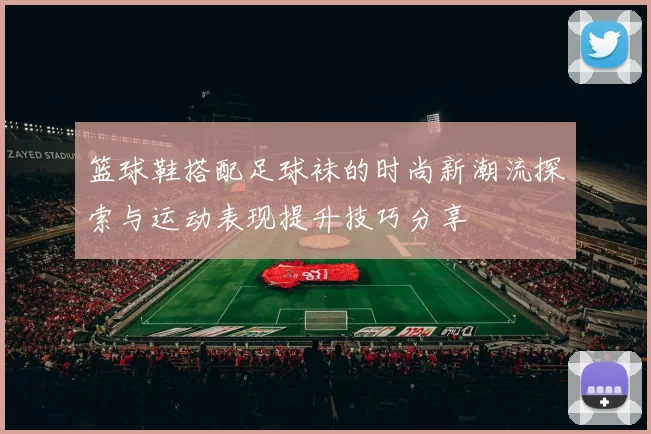 篮球鞋搭配足球袜的时尚新潮流探索与运动表现提升技巧分享