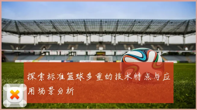 探索标准篮球多重的技术特点与应用场景分析
