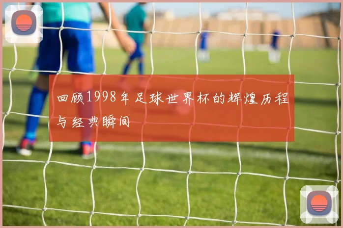回顾1998年足球世界杯的辉煌历程与经典瞬间