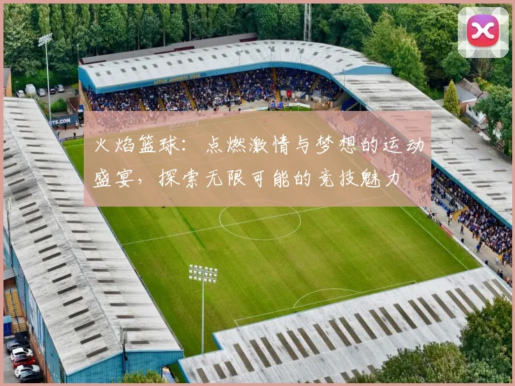 火焰篮球：点燃激情与梦想的运动盛宴，探索无限可能的竞技魅力