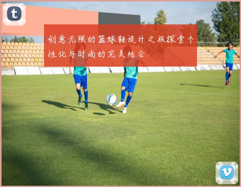 创意无限的篮球鞋设计之旅探索个性化与时尚的完美结合