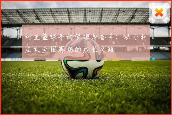 村里篮球手的梦想与奋斗：从小村庄到全国赛场的成长之路