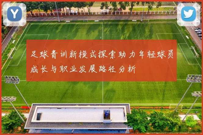 足球青训新模式探索助力年轻球员成长与职业发展路径分析