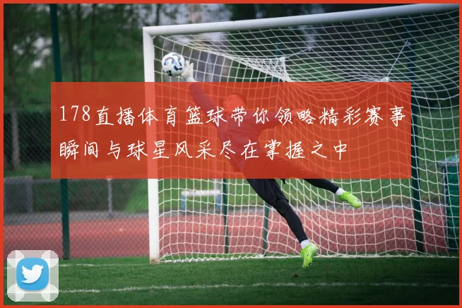 178直播体育篮球带你领略精彩赛事瞬间与球星风采尽在掌握之中