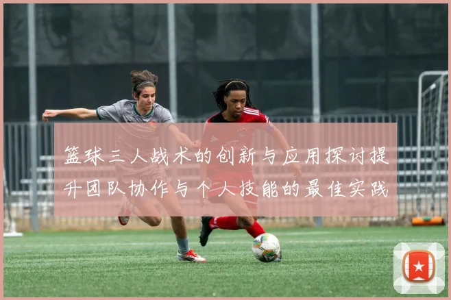篮球三人战术的创新与应用探讨提升团队协作与个人技能的最佳实践